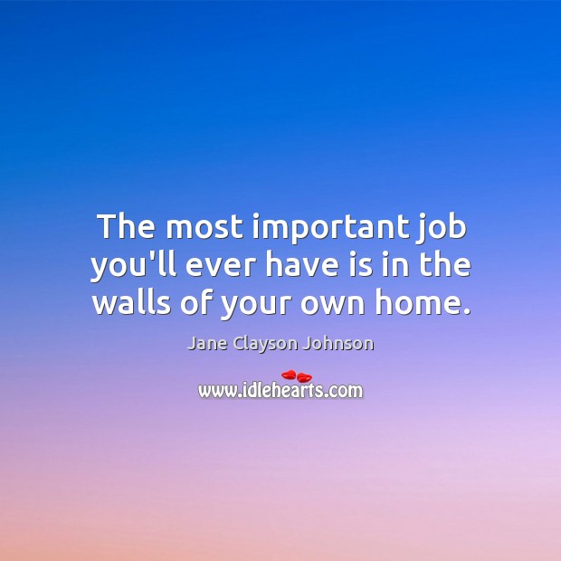The most important job you’ll ever have is in the walls of your own home. Jane Clayson Johnson Picture Quote