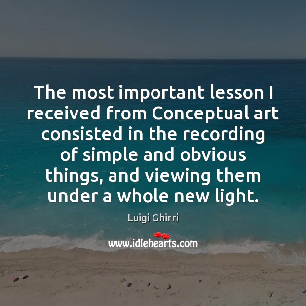 The most important lesson I received from Conceptual art consisted in the 