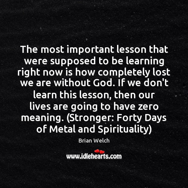 The most important lesson that were supposed to be learning right now Brian Welch Picture Quote