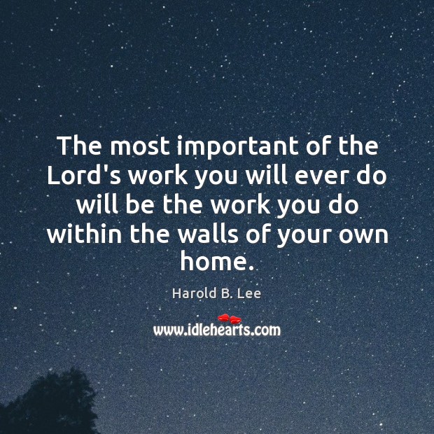 The most important of the Lord’s work you will ever do will Harold B. Lee Picture Quote