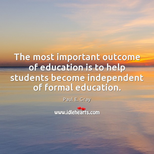 The most important outcome of education is to help students become independent Paul E. Gray Picture Quote