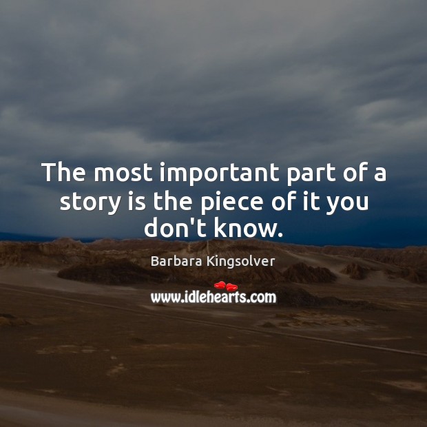 The most important part of a story is the piece of it you don’t know. Barbara Kingsolver Picture Quote