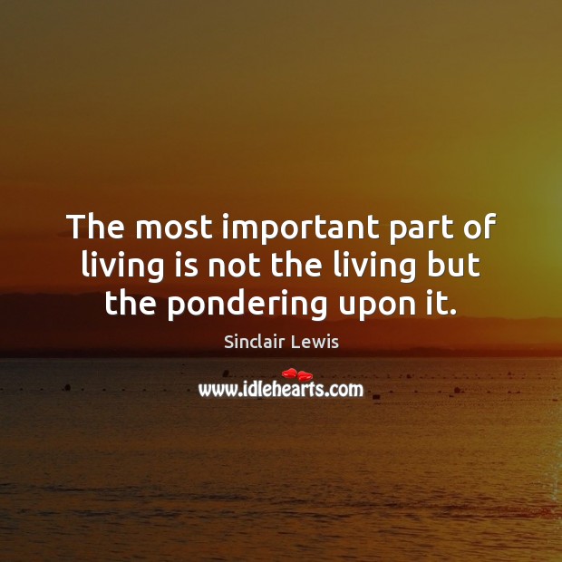 The most important part of living is not the living but the pondering upon it. Sinclair Lewis Picture Quote