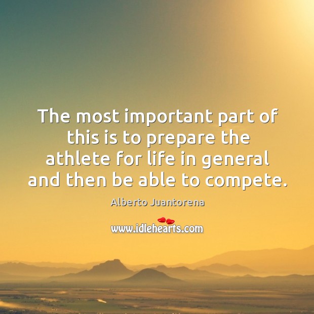 The most important part of this is to prepare the athlete for life in general and then be able to compete. Alberto Juantorena Picture Quote