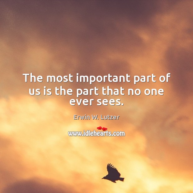 The most important part of us is the part that no one ever sees. Erwin W. Lutzer Picture Quote