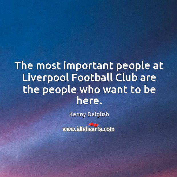 The most important people at Liverpool Football Club are the people who want to be here. Kenny Dalglish Picture Quote