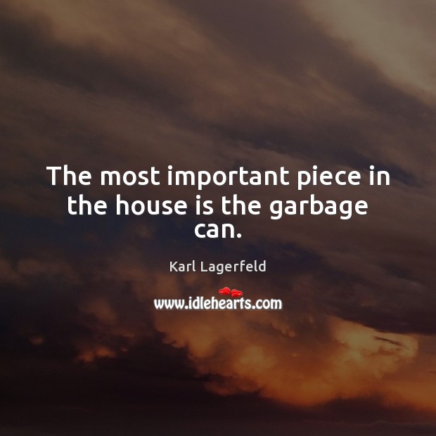 The most important piece in the house is the garbage can. Karl Lagerfeld Picture Quote