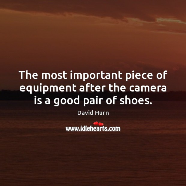 The most important piece of equipment after the camera is a good pair of shoes. David Hurn Picture Quote