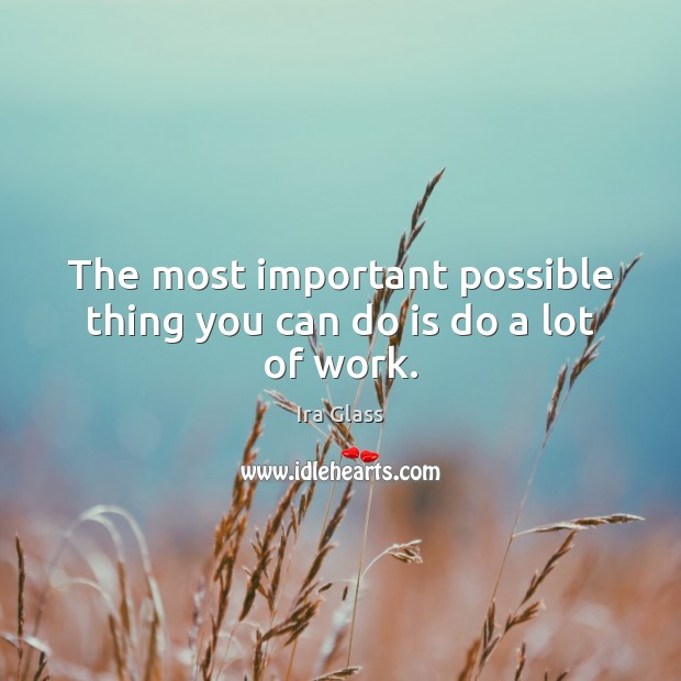 The most important possible thing you can do is do a lot of work. Ira Glass Picture Quote