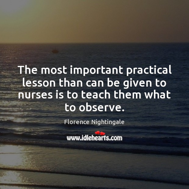 The most important practical lesson than can be given to nurses is Florence Nightingale Picture Quote