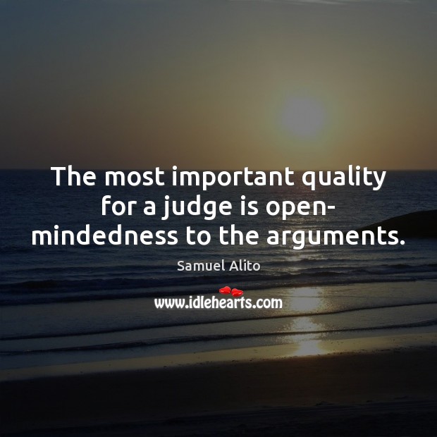 The most important quality for a judge is open- mindedness to the arguments. Samuel Alito Picture Quote