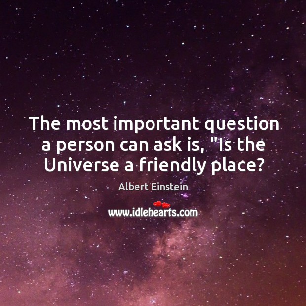 The most important question a person can ask is, “Is the Universe a friendly place? Image
