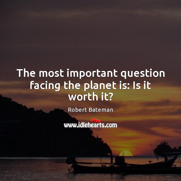 The most important question facing the planet is: Is it worth it? Robert Bateman Picture Quote