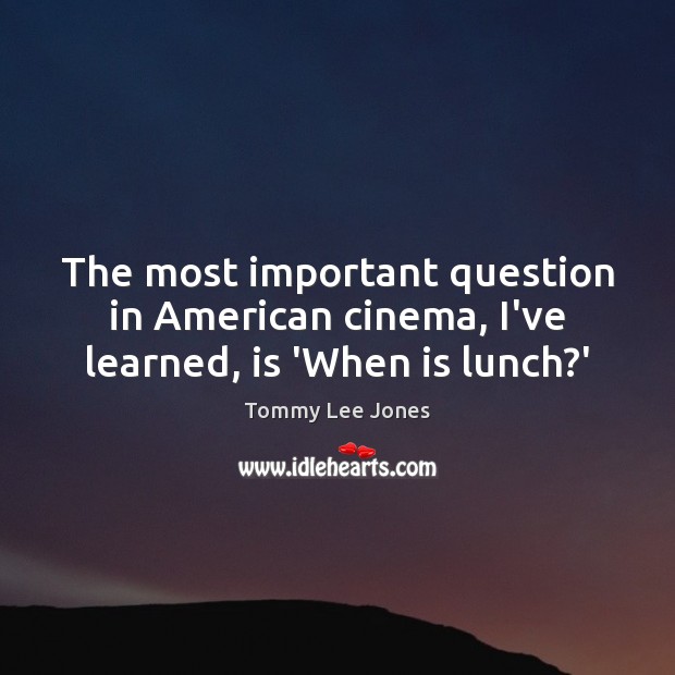 The most important question in American cinema, I’ve learned, is ‘When is lunch?’ Tommy Lee Jones Picture Quote