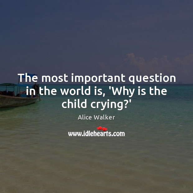 The most important question in the world is, ‘Why is the child crying?’ Alice Walker Picture Quote