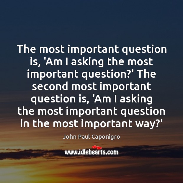 The most important question is, ‘Am I asking the most important question? John Paul Caponigro Picture Quote