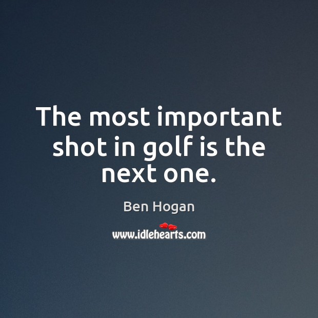 The most important shot in golf is the next one. Ben Hogan Picture Quote