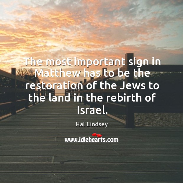 The most important sign in matthew has to be the restoration of the jews to the land in the rebirth of israel. Hal Lindsey Picture Quote