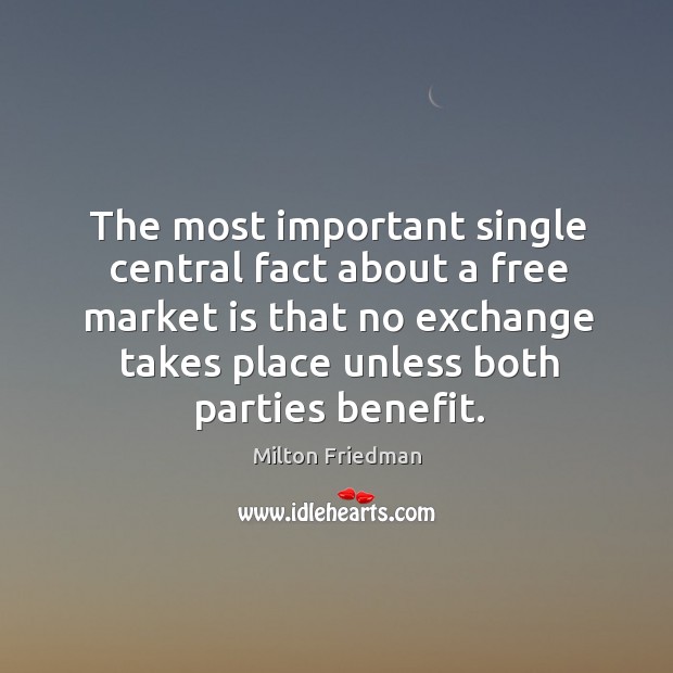 The most important single central fact about a free market is that no exchange takes place unless both parties benefit. Image