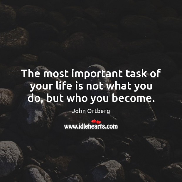 The most important task of your life is not what you do, but who you become. John Ortberg Picture Quote