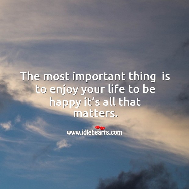 The most important thing  is to enjoy your life to be happy it’s all that matters. Image