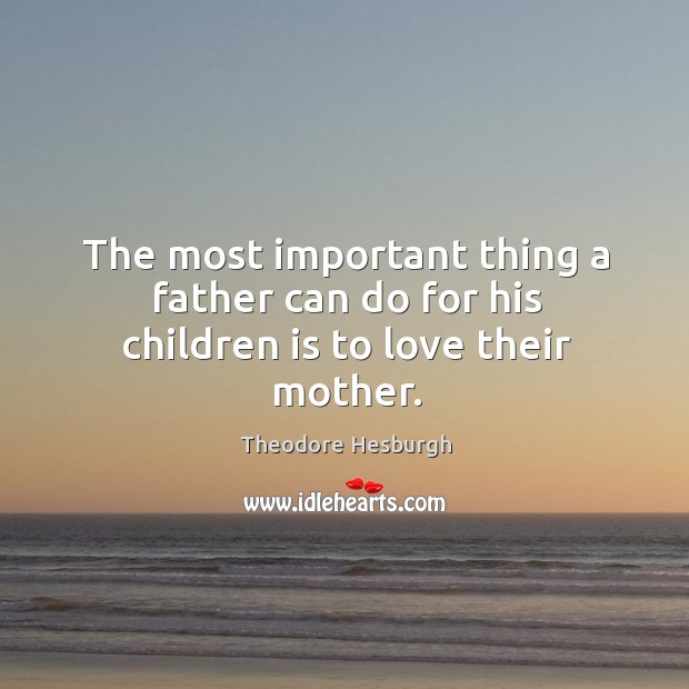 The most important thing a father can do for his children is to love their mother. Theodore Hesburgh Picture Quote