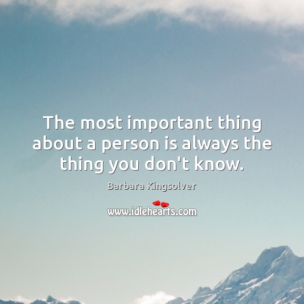 The most important thing about a person is always the thing you don’t know. Barbara Kingsolver Picture Quote