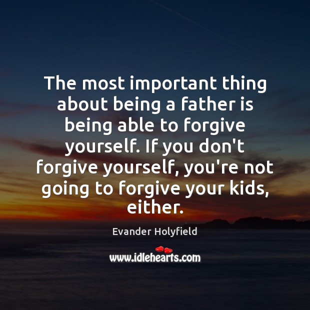 The most important thing about being a father is being able to Forgive Yourself Quotes Image
