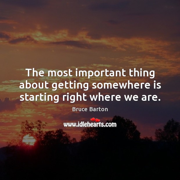 The most important thing about getting somewhere is starting right where we are. Bruce Barton Picture Quote