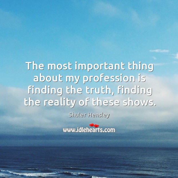 The most important thing about my profession is finding the truth, finding the reality of these shows. Reality Quotes Image