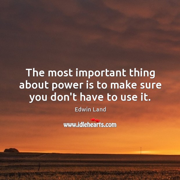 The most important thing about power is to make sure you don’t have to use it. Edwin Land Picture Quote