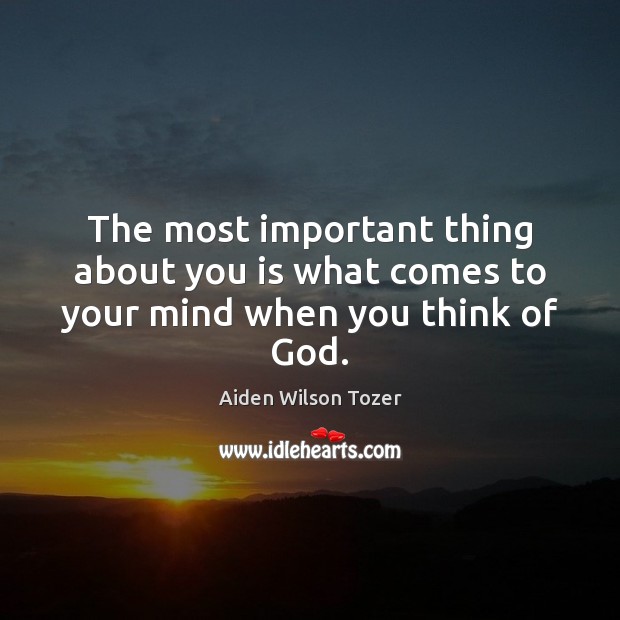 The most important thing about you is what comes to your mind when you think of God. Aiden Wilson Tozer Picture Quote