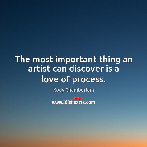 The most important thing an artist can discover is a love of process. Kody Chamberlain Picture Quote