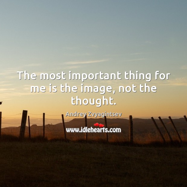 The most important thing for me is the image, not the thought. Andrey Zvyagintsev Picture Quote