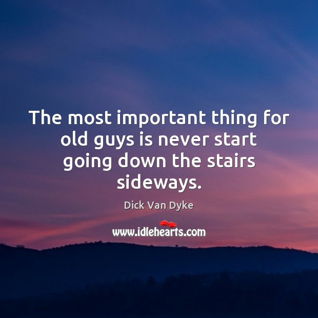 The most important thing for old guys is never start going down the stairs sideways. Image