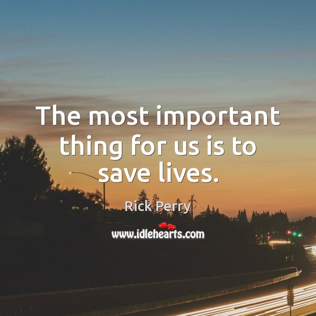 The most important thing for us is to save lives. Rick Perry Picture Quote