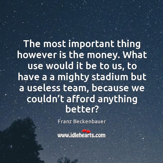 The most important thing however is the money. What use would it be to us, to have a a Franz Beckenbauer Picture Quote