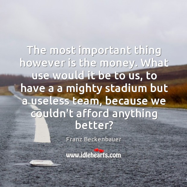 The most important thing however is the money. What use would it Franz Beckenbauer Picture Quote