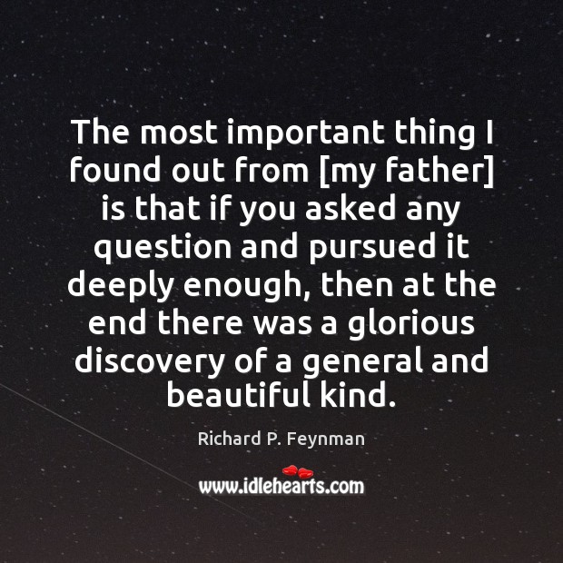 The most important thing I found out from [my father] is that Richard P. Feynman Picture Quote