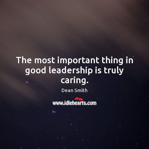 The most important thing in good leadership is truly caring. Dean Smith Picture Quote