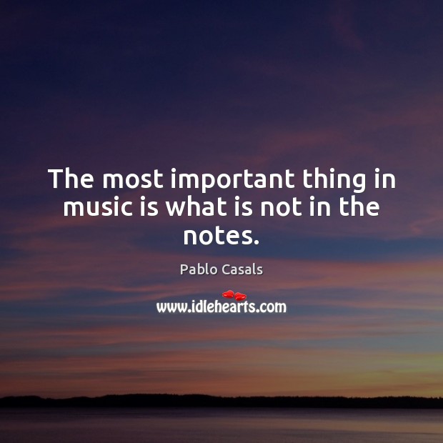 The most important thing in music is what is not in the notes. Pablo Casals Picture Quote