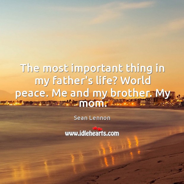 The most important thing in my father’s life? World peace. Me and my brother. My mom. Image