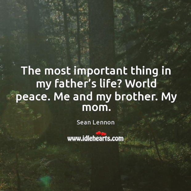 The most important thing in my father’s life? world peace. Me and my brother. My mom. Sean Lennon Picture Quote