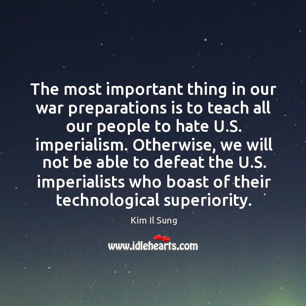 The most important thing in our war preparations is to teach all our people to hate u.s. Imperialism. Kim Il Sung Picture Quote