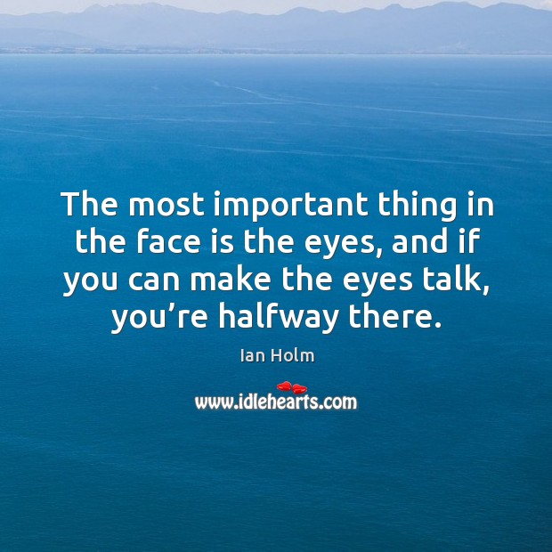 The most important thing in the face is the eyes, and if you can make the eyes talk, you’re halfway there. Ian Holm Picture Quote