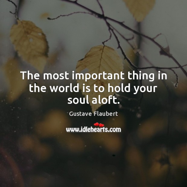 The most important thing in the world is to hold your soul aloft. Gustave Flaubert Picture Quote