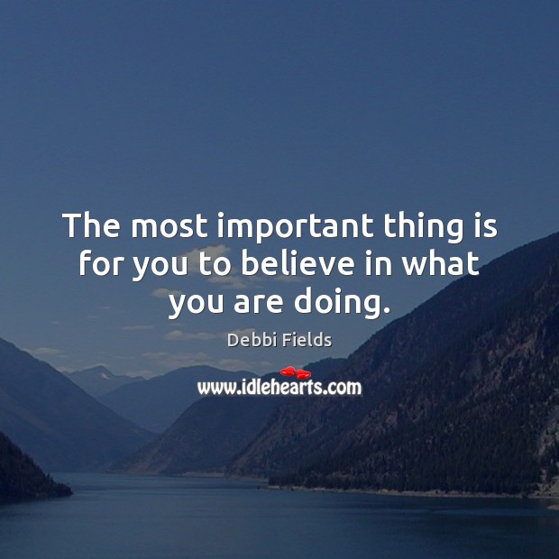 The most important thing is for you to believe in what you are doing. Debbi Fields Picture Quote