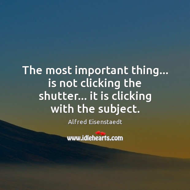 The most important thing… is not clicking the shutter… it is clicking Alfred Eisenstaedt Picture Quote