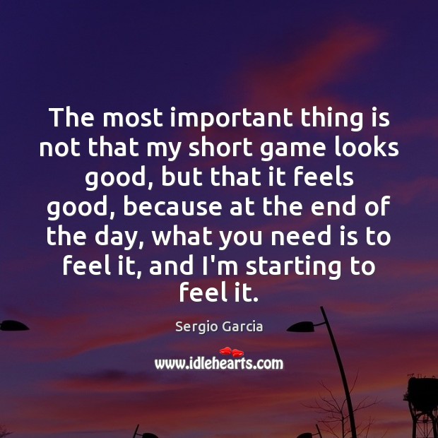 The most important thing is not that my short game looks good, Sergio Garcia Picture Quote