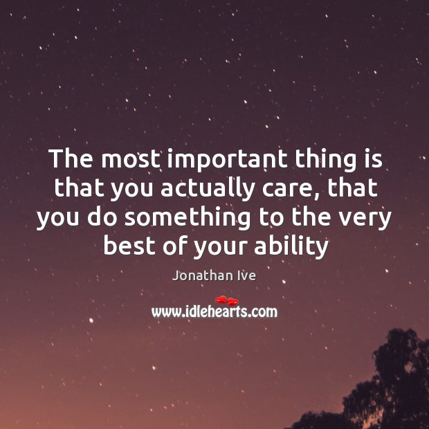 The most important thing is that you actually care, that you do Jonathan Ive Picture Quote